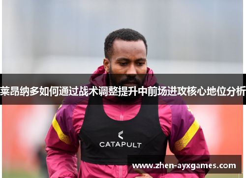 莱昂纳多如何通过战术调整提升中前场进攻核心地位分析