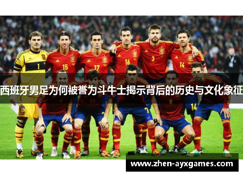西班牙男足为何被誉为斗牛士揭示背后的历史与文化象征