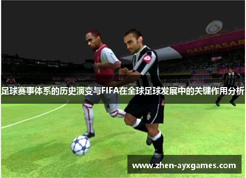 足球赛事体系的历史演变与FIFA在全球足球发展中的关键作用分析