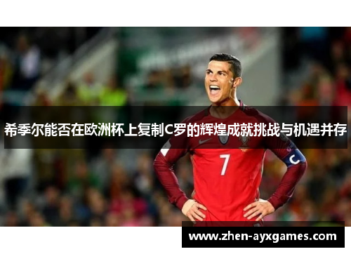 希季尔能否在欧洲杯上复制C罗的辉煌成就挑战与机遇并存