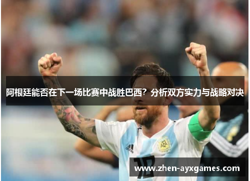 阿根廷能否在下一场比赛中战胜巴西?分析双方实力与战略对决 阿根廷能否在下一场比赛中战胜巴西?分析双方实力与战略对决