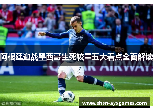 阿根廷迎战墨西哥生死较量五大看点全面解读