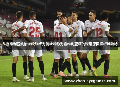 从塞维利亚统治谈欧联杯为何被戏称为塞维利亚杯的深层原因探析其独特 从塞维利亚统治谈欧联杯为何被戏称为塞维利亚杯的深层原因探析其独特