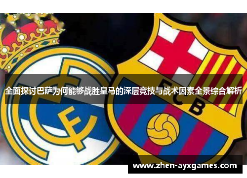 全面探讨巴萨为何能够战胜皇马的深层竞技与战术因素全景综合解析 全面探讨巴萨为何能够战胜皇马的深层竞技与战术因素全景综合解析