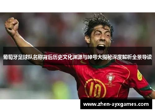 葡萄牙足球队名称背后历史文化渊源与绰号大揭秘深度解析全景导读 葡萄牙足球队名称背后历史文化渊源与绰号大揭秘深度解析全景导读