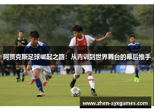 阿贾克斯足球崛起之路:从青训到世界舞台的幕后推手 阿贾克斯足球崛起之路:从青训到世界舞台的幕后推手