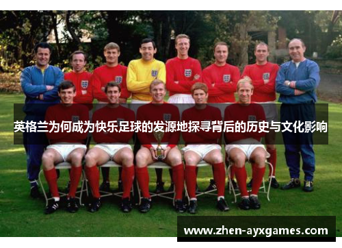 英格兰为何成为快乐足球的发源地探寻背后的历史与文化影响