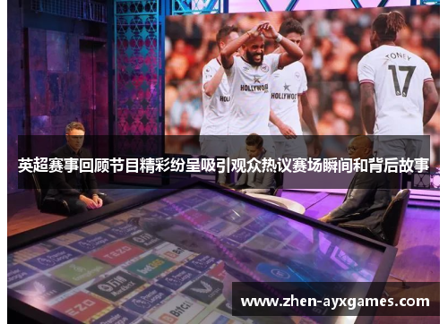 英超赛事回顾节目精彩纷呈吸引观众热议赛场瞬间和背后故事