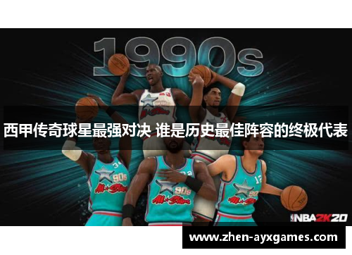 西甲传奇球星最强对决 谁是历史最佳阵容的终极代表