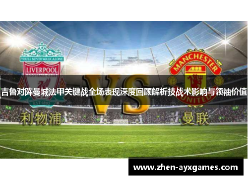吉鲁对阵曼城法甲关键战全场表现深度回顾解析技战术影响与领袖价值