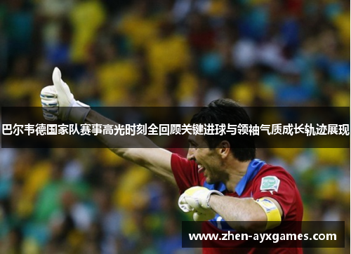 巴尔韦德国家队赛事高光时刻全回顾关键进球与领袖气质成长轨迹展现 巴尔韦德国家队赛事高光时刻全回顾关键进球与领袖气质成长轨迹展现