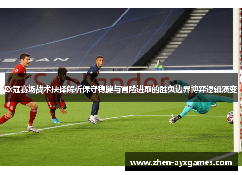 欧冠赛场战术抉择解析保守稳健与冒险进取的胜负边界博弈逻辑演变