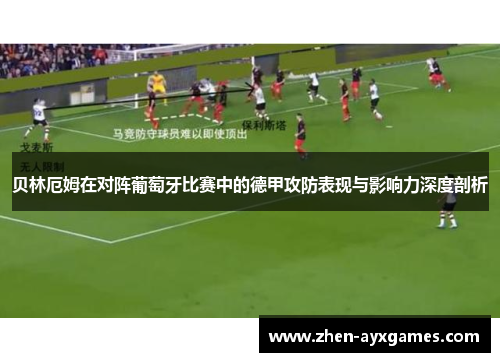 贝林厄姆在对阵葡萄牙比赛中的德甲攻防表现与影响力深度剖析