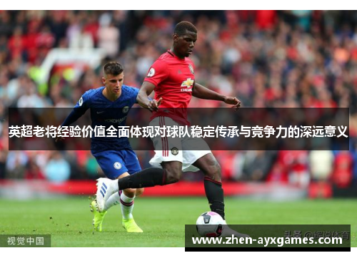 英超老将经验价值全面体现对球队稳定传承与竞争力的深远意义