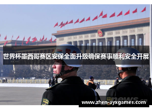世界杯墨西哥赛区安保全面升级确保赛事顺利安全开展 世界杯墨西哥赛区安保全面升级确保赛事顺利安全开展