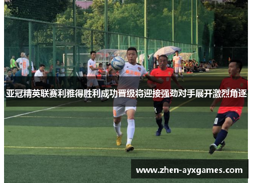 亚冠精英联赛利雅得胜利成功晋级将迎接强劲对手展开激烈角逐