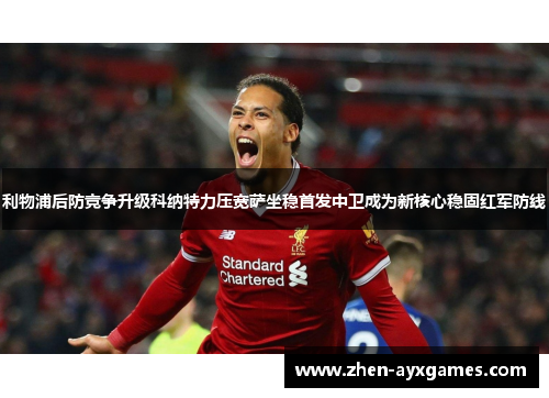 利物浦后防竞争升级科纳特力压宽萨坐稳首发中卫成为新核心稳固红军防线