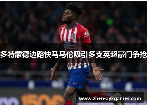 多特蒙德边路快马马伦吸引多支英超豪门争抢