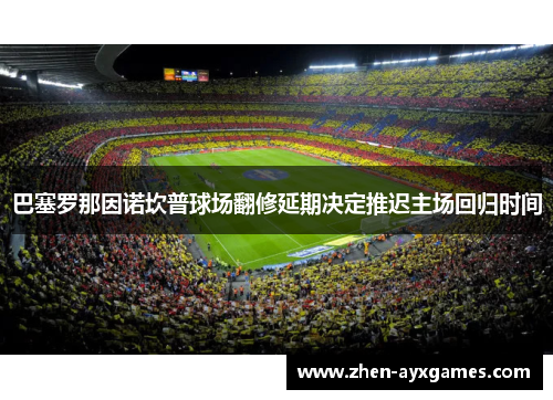巴塞罗那因诺坎普球场翻修延期决定推迟主场回归时间 巴塞罗那因诺坎普球场翻修延期决定推迟主场回归时间