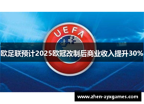 欧足联预计2025欧冠改制后商业收入提升30% 欧足联预计2025欧冠改制后商业收入提升30%