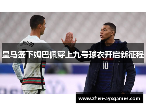 皇马签下姆巴佩穿上九号球衣开启新征程