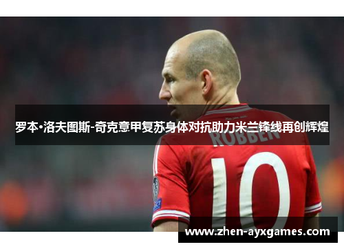 罗本·洛夫图斯-奇克意甲复苏身体对抗助力米兰锋线再创辉煌 罗本·洛夫图斯-奇克意甲复苏身体对抗助力米兰锋线再创辉煌