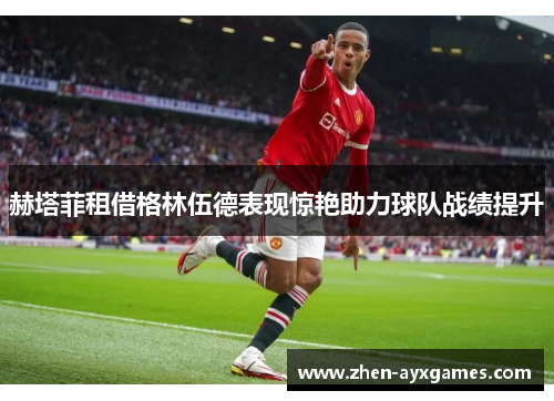 赫塔菲租借格林伍德表现惊艳助力球队战绩提升 赫塔菲租借格林伍德表现惊艳助力球队战绩提升