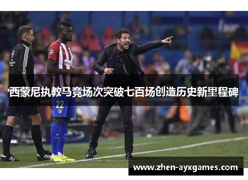 西蒙尼执教马竞场次突破七百场创造历史新里程碑 西蒙尼执教马竞场次突破七百场创造历史新里程碑