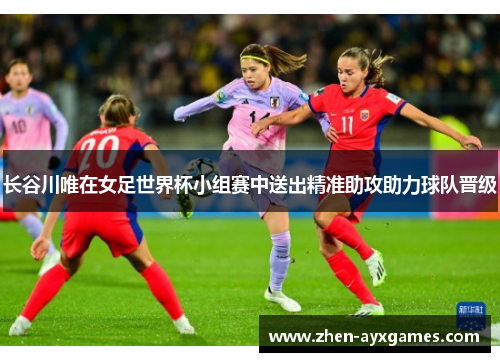 长谷川唯在女足世界杯小组赛中送出精准助攻助力球队晋级 长谷川唯在女足世界杯小组赛中送出精准助攻助力球队晋级