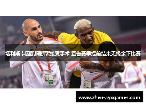 塔利斯卡因肌腱断裂接受手术 宣告赛季提前结束无缘余下比赛 塔利斯卡因肌腱断裂接受手术 宣告赛季提前结束无缘余下比赛